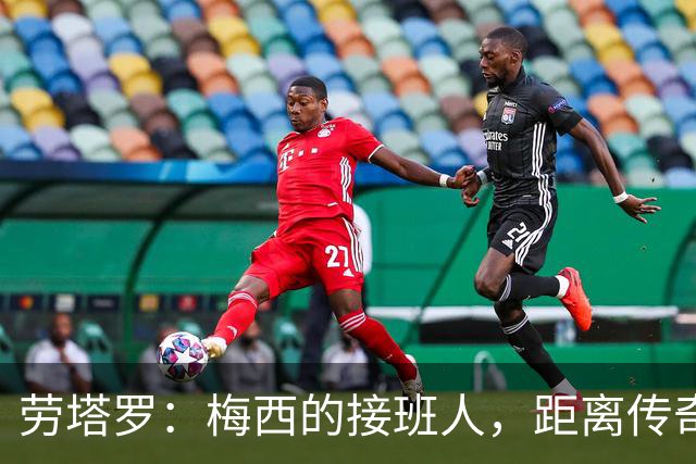 劳塔罗：梅西的接班人，距离传奇只差一步之遥！