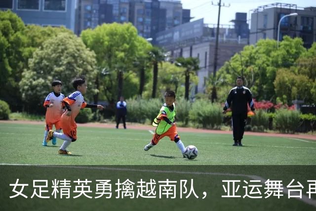 女足精英勇擒越南队，亚运舞台再创辉煌！