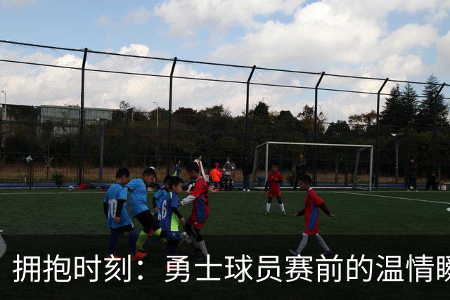 拥抱时刻：勇士球员赛前的温情瞬间