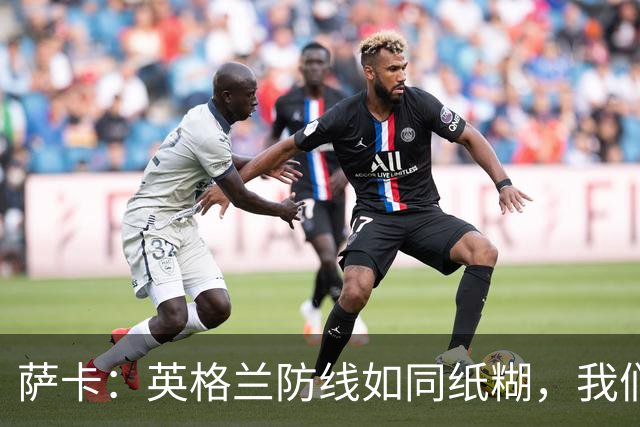 萨卡：英格兰防线如同纸糊，我们的进攻就像火箭发射！