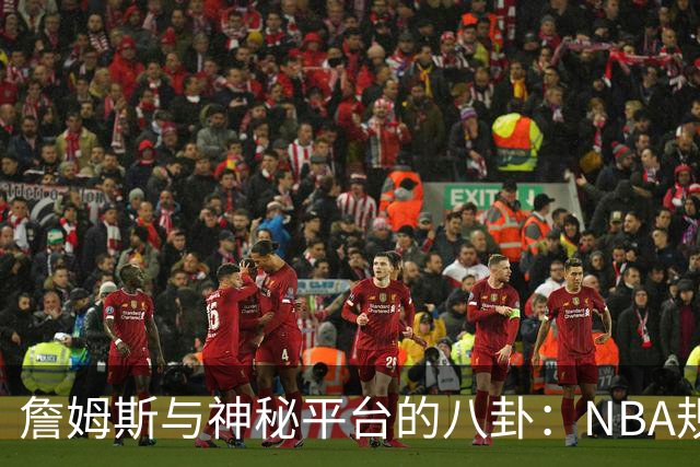 詹姆斯与神秘平台的八卦：NBA规则的“后门”在哪里？