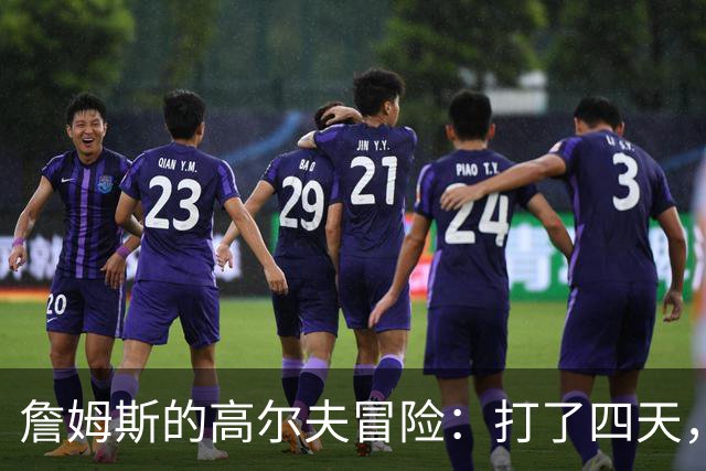 詹姆斯的高尔夫冒险：打了四天，决定来个“健身假”！